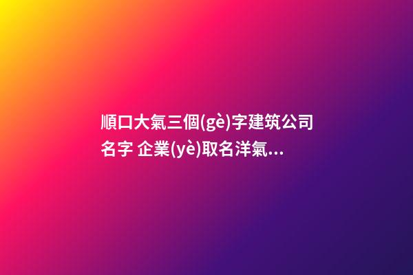 順口大氣三個(gè)字建筑公司名字 企業(yè)取名洋氣招財(cái)-名學(xué)網(wǎng)